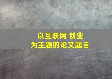 以互联网 创业为主题的论文题目